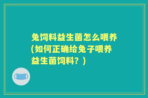 兔饲料益生菌怎么喂养(如何正确给兔子喂养益生菌饲料？)