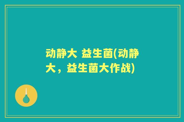 动静大 益生菌(动静大，益生菌大作战)