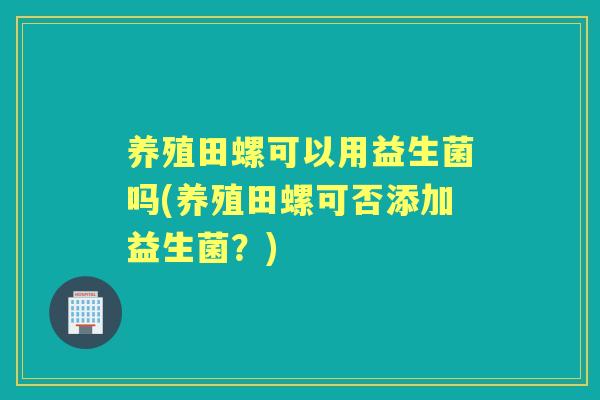 养殖田螺可以用益生菌吗(养殖田螺可否添加益生菌？)