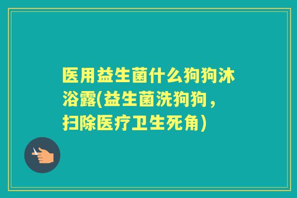 医用益生菌什么狗狗沐浴露(益生菌洗狗狗，扫除医疗卫生死角)