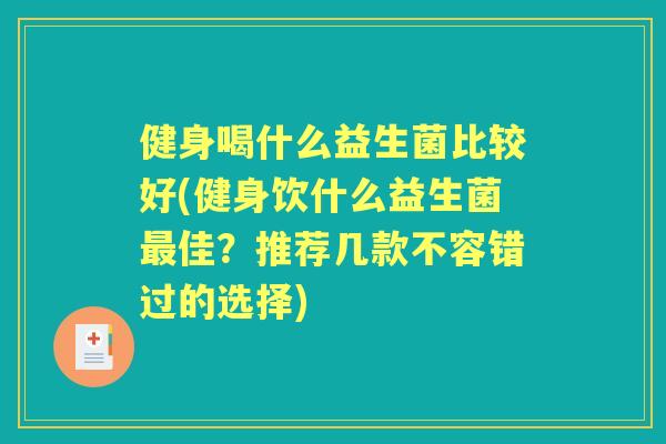 健身喝什么益生菌比较好(健身饮什么益生菌佳?推荐几款不容错过的选择) 健身喝什么益生菌比较好(健身饮什么益生菌佳?推荐几款不容错过的选择)