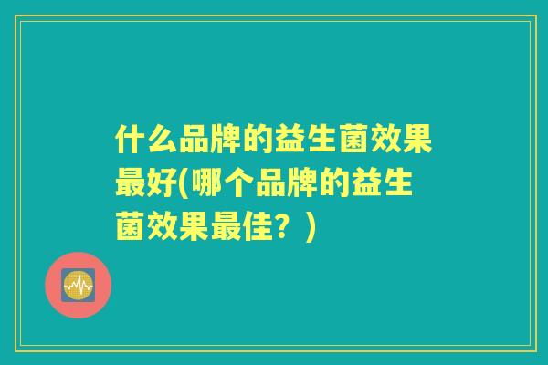 什么品牌的益生菌效果好(哪个品牌的益生菌效果佳？)
