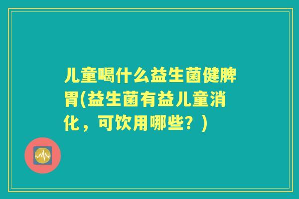 儿童喝什么益生菌健脾胃(益生菌有益儿童消化，可饮用哪些？)
