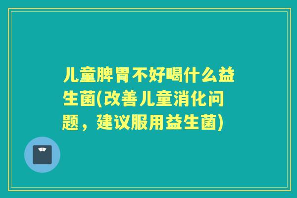 儿童脾胃不好喝什么益生菌(改善儿童消化问题，建议服用益生菌)