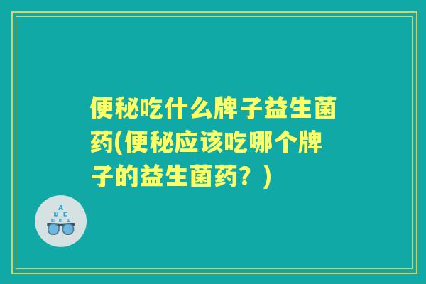 吃什么牌子益生菌药(应该吃哪个牌子的益生菌药？)