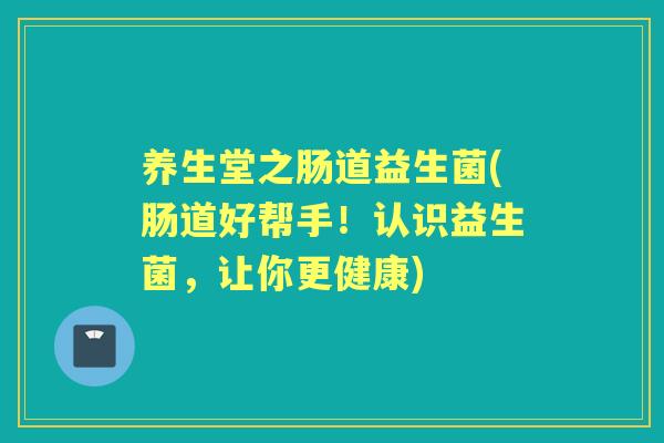 养生堂之肠道益生菌(肠道好帮手!认识益生菌,让你更健康) 养生堂之肠道益生菌(肠道好帮手!认识益生菌,让你更健康)