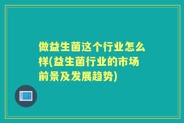 做益生菌这个行业怎么样(益生菌行业的市场前景及发展趋势)
