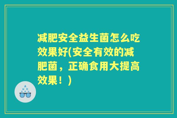 安全益生菌怎么吃效果好(安全有效的菌,正确食用大提高效果!) 安全益生菌怎么吃效果好(安全有效的菌,正确食用大提高效果!)