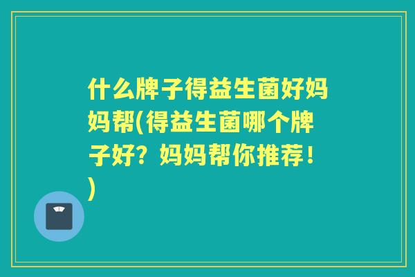 什么牌子得益生菌好妈妈帮(得益生菌哪个牌子好？妈妈帮你推荐！)