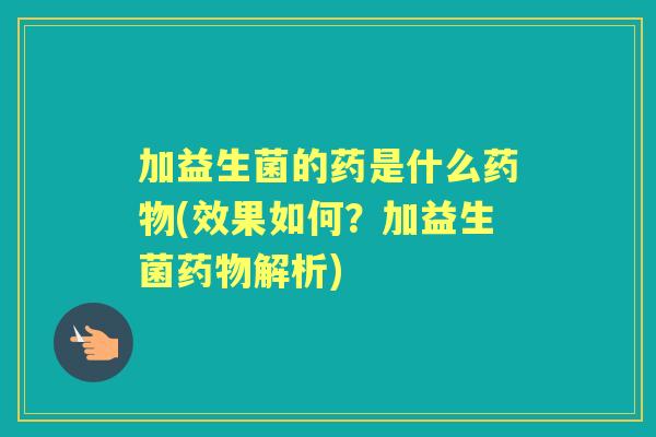 加益生菌的药是什么(效果如何？加益生菌解析)