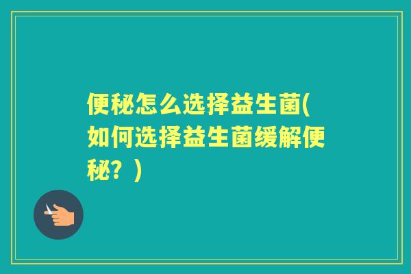 怎么选择益生菌(如何选择益生菌缓解?) 怎么选择益生菌(如何选择益生菌缓解?)