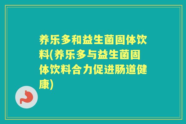 养乐多和益生菌固体饮料(养乐多与益生菌固体饮料合力促进肠道健康)