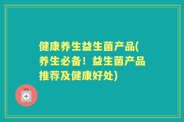 健康养生益生菌产品(养生必备！益生菌产品推荐及健康好处)