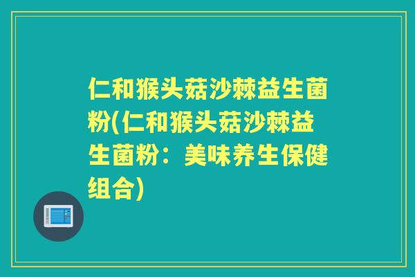 仁和猴头菇沙棘益生菌粉(仁和猴头菇沙棘益生菌粉:美味养生保健组合) 仁和猴头菇沙棘益生菌粉(仁和猴头菇沙棘益生菌粉:美味养生保健组合)
