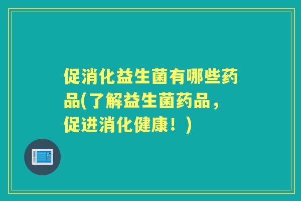 促消化益生菌有哪些药品(了解益生菌药品,促进消化健康!) 促消化益生菌有哪些药品(了解益生菌药品,促进消化健康!)