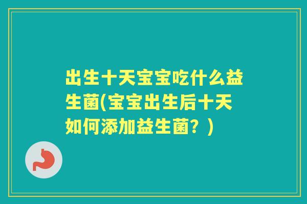 出生十天宝宝吃什么益生菌(宝宝出生后十天如何添加益生菌？)
