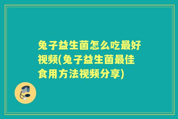 兔子益生菌怎么吃好视频(兔子益生菌佳食用方法视频分享)