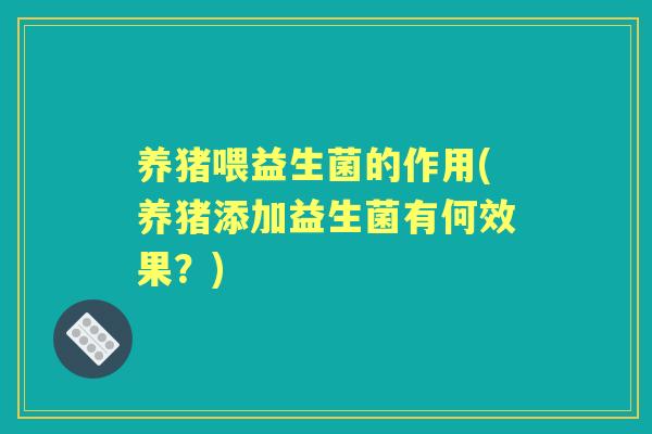 养猪喂益生菌的作用(养猪添加益生菌有何效果?) 养猪喂益生菌的作用(养猪添加益生菌有何效果?)