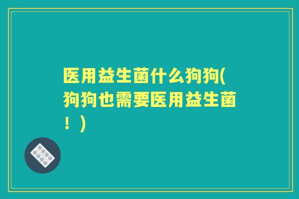 医用益生菌什么狗狗(狗狗也需要医用益生菌！)