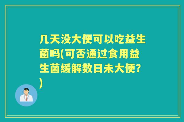 几天没大便可以吃益生菌吗(可否通过食用益生菌缓解数日未大便？)