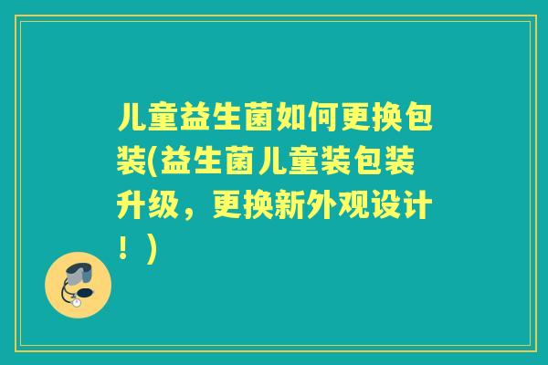 儿童益生菌如何更换包装(益生菌儿童装包装升级,更换新外观设计!) 儿童益生菌如何更换包装(益生菌儿童装包装升级,更换新外观设计!)