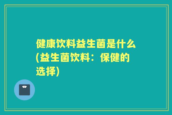 健康饮料益生菌是什么(益生菌饮料：保健的选择)