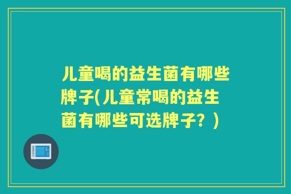 儿童喝的益生菌有哪些牌子(儿童常喝的益生菌有哪些可选牌子？)