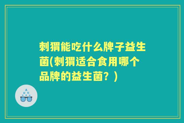 刺猬能吃什么牌子益生菌(刺猬适合食用哪个品牌的益生菌？)