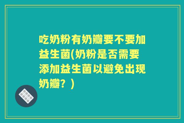 吃奶粉有奶瓣要不要加益生菌(奶粉是否需要添加益生菌以避免出现奶瓣？)
