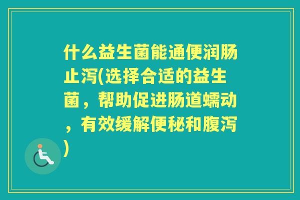 什么益生菌能通便润肠止泻(选择合适的益生菌，帮助促进肠道蠕动，有效缓解和)