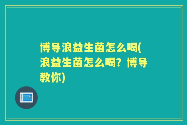 博导浪益生菌怎么喝(浪益生菌怎么喝？博导教你)