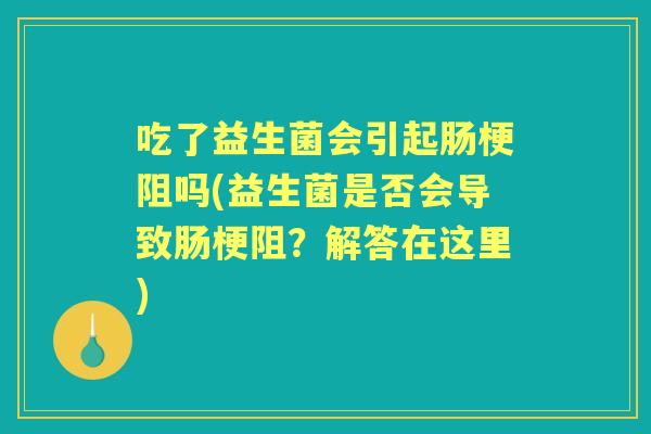吃了益生菌会引起肠梗阻吗(益生菌是否会导致肠梗阻？解答在这里)