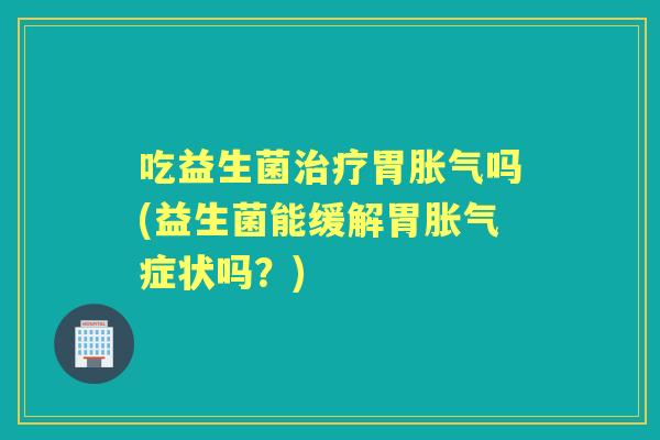 吃益生菌胃吗(益生菌能缓解胃症状吗?) 吃益生菌胃吗(益生菌能缓解胃症状吗?)