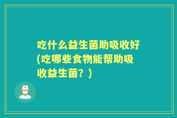 吃什么益生菌助吸收好(吃哪些食物能帮助吸收益生菌？)