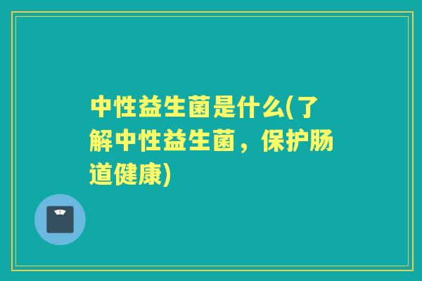 中性益生菌是什么(了解中性益生菌，保护肠道健康)