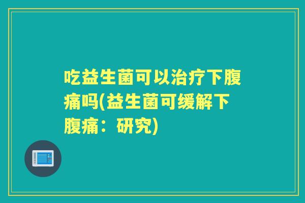 吃益生菌可以下吗(益生菌可缓解下：研究)