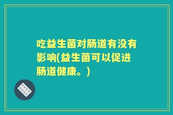 吃益生菌对肠道有没有影响(益生菌可以促进肠道健康。) 吃益生菌对肠道有没有影响(益生菌可以促进肠道健康。)