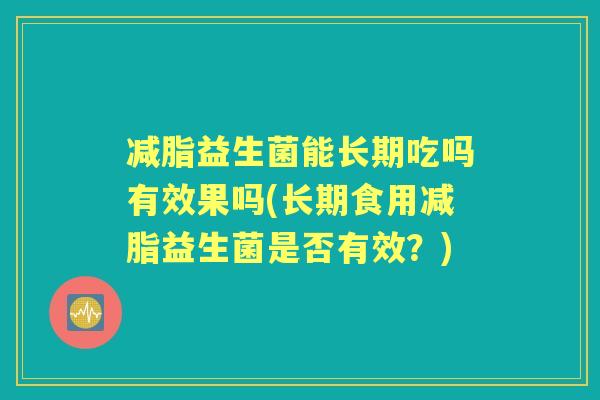 减脂益生菌能长期吃吗有效果吗(长期食用减脂益生菌是否有效?) 减脂益生菌能长期吃吗有效果吗(长期食用减脂益生菌是否有效?)