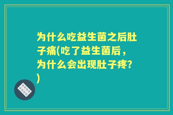 为什么吃益生菌之后肚子痛(吃了益生菌后,为什么会出现肚子疼?) 为什么吃益生菌之后肚子痛(吃了益生菌后,为什么会出现肚子疼?)