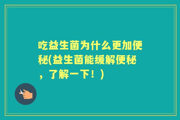 吃益生菌为什么更加(益生菌能缓解,了解一下!) 吃益生菌为什么更加(益生菌能缓解,了解一下!)