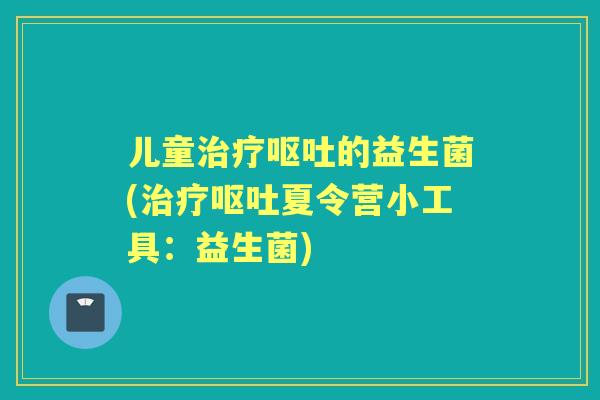 儿童的益生菌(夏令营小工具:益生菌) 儿童的益生菌(夏令营小工具:益生菌)