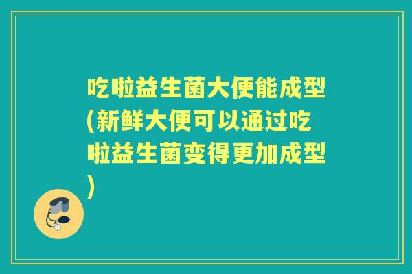 吃啦益生菌大便能成型(新鲜大便可以通过吃啦益生菌变得更加成型) 吃啦益生菌大便能成型(新鲜大便可以通过吃啦益生菌变得更加成型)