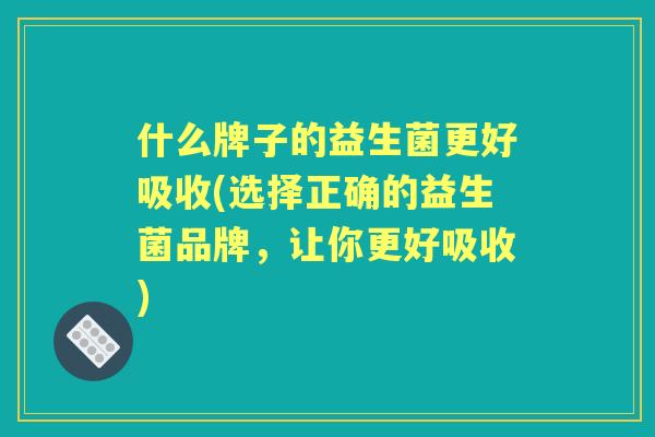 什么牌子的益生菌更好吸收(选择正确的益生菌品牌,让你更好吸收) 什么牌子的益生菌更好吸收(选择正确的益生菌品牌,让你更好吸收)