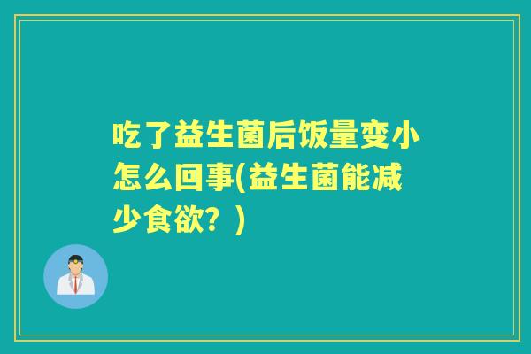 吃了益生菌后饭量变小怎么回事(益生菌能减少?) 吃了益生菌后饭量变小怎么回事(益生菌能减少?)