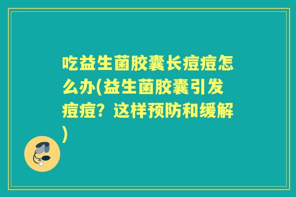 吃益生菌胶囊长痘痘怎么办(益生菌胶囊引发痘痘?这样和缓解) 吃益生菌胶囊长痘痘怎么办(益生菌胶囊引发痘痘?这样和缓解)