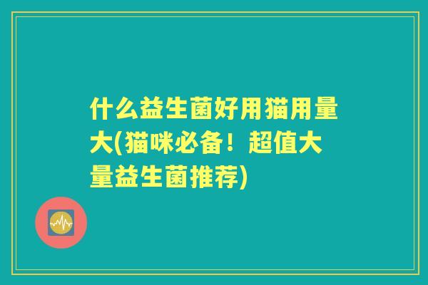 什么益生菌好用猫用量大(猫咪必备!超值大量益生菌推荐) 什么益生菌好用猫用量大(猫咪必备!超值大量益生菌推荐)