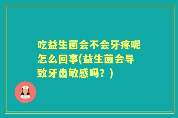 吃益生菌会不会牙疼呢怎么回事(益生菌会导致牙齿敏感吗?) 吃益生菌会不会牙疼呢怎么回事(益生菌会导致牙齿敏感吗?)