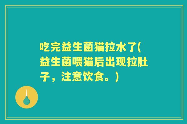 吃完益生菌猫拉水了(益生菌喂猫后出现拉肚子,注意饮食。) 吃完益生菌猫拉水了(益生菌喂猫后出现拉肚子,注意饮食。)