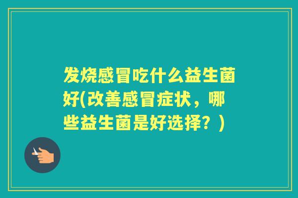 发烧吃什么益生菌好(改善症状,哪些益生菌是好选择?) 发烧吃什么益生菌好(改善症状,哪些益生菌是好选择?)