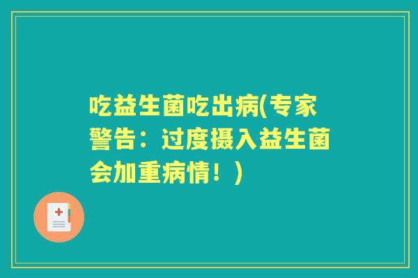 吃益生菌吃出(专家警告:过度摄入益生菌会加重情!) 吃益生菌吃出(专家警告:过度摄入益生菌会加重情!)
